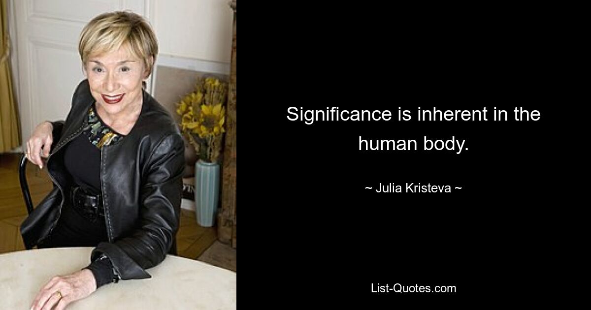 Significance is inherent in the human body. — © Julia Kristeva