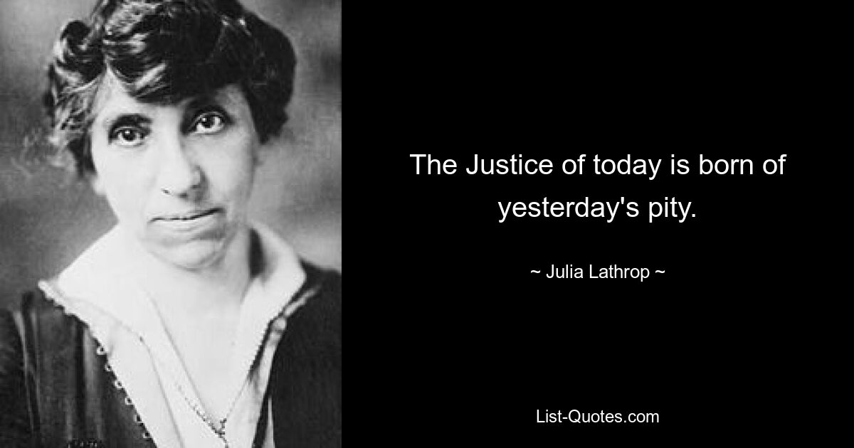 The Justice of today is born of yesterday's pity. — © Julia Lathrop