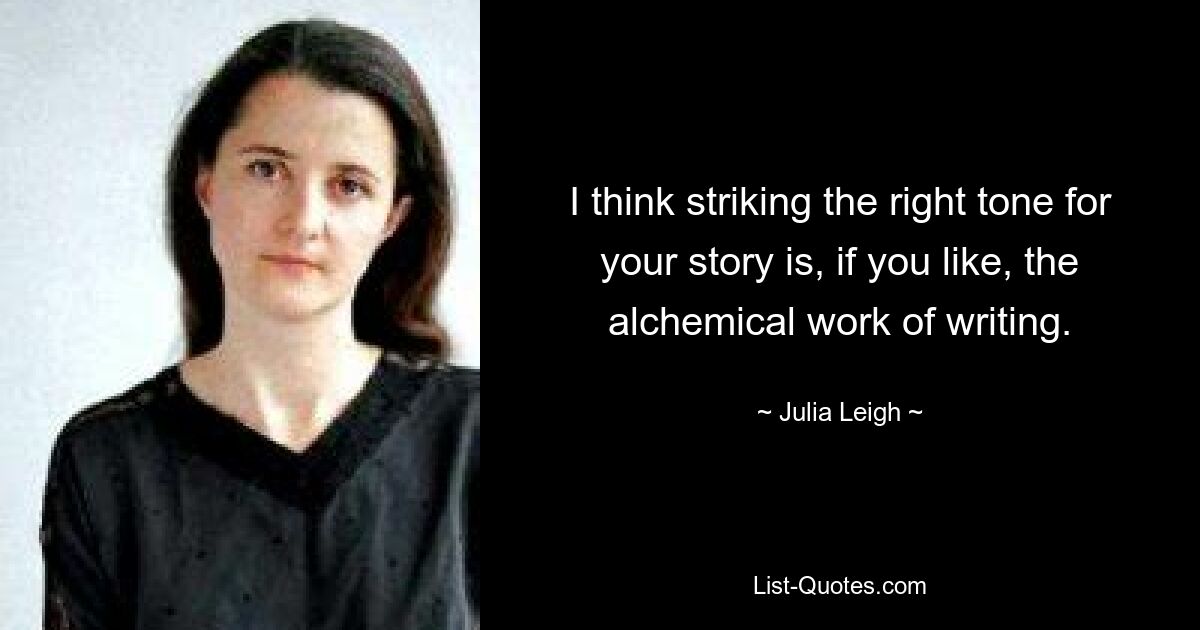 I think striking the right tone for your story is, if you like, the alchemical work of writing. — © Julia Leigh