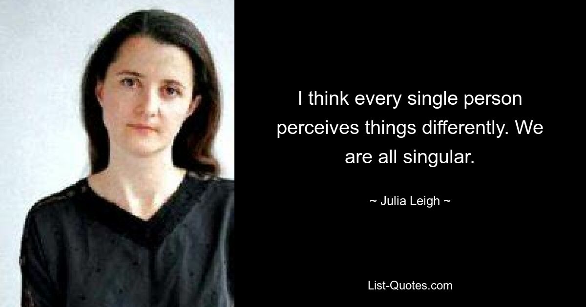 I think every single person perceives things differently. We are all singular. — © Julia Leigh