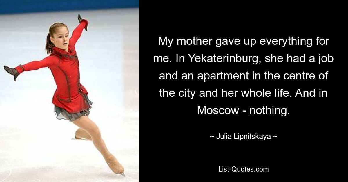 My mother gave up everything for me. In Yekaterinburg, she had a job and an apartment in the centre of the city and her whole life. And in Moscow - nothing. — © Julia Lipnitskaya