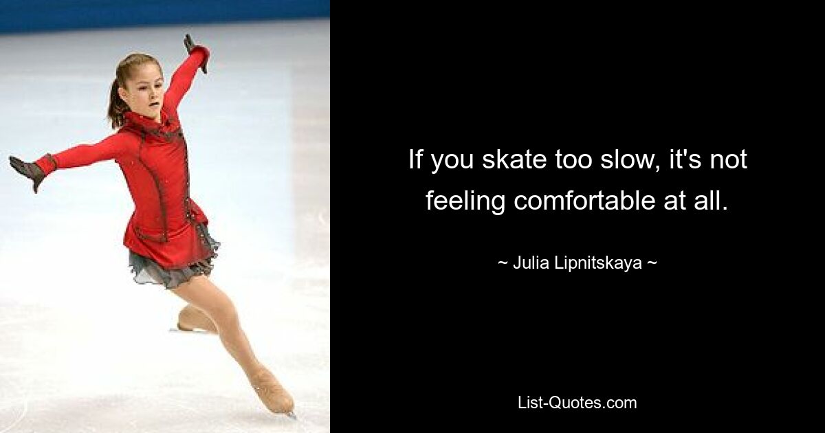 If you skate too slow, it's not feeling comfortable at all. — © Julia Lipnitskaya