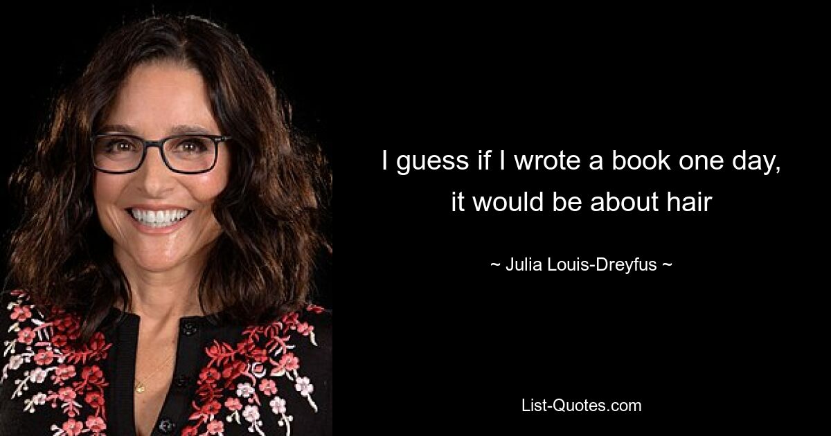 I guess if I wrote a book one day, it would be about hair — © Julia Louis-Dreyfus