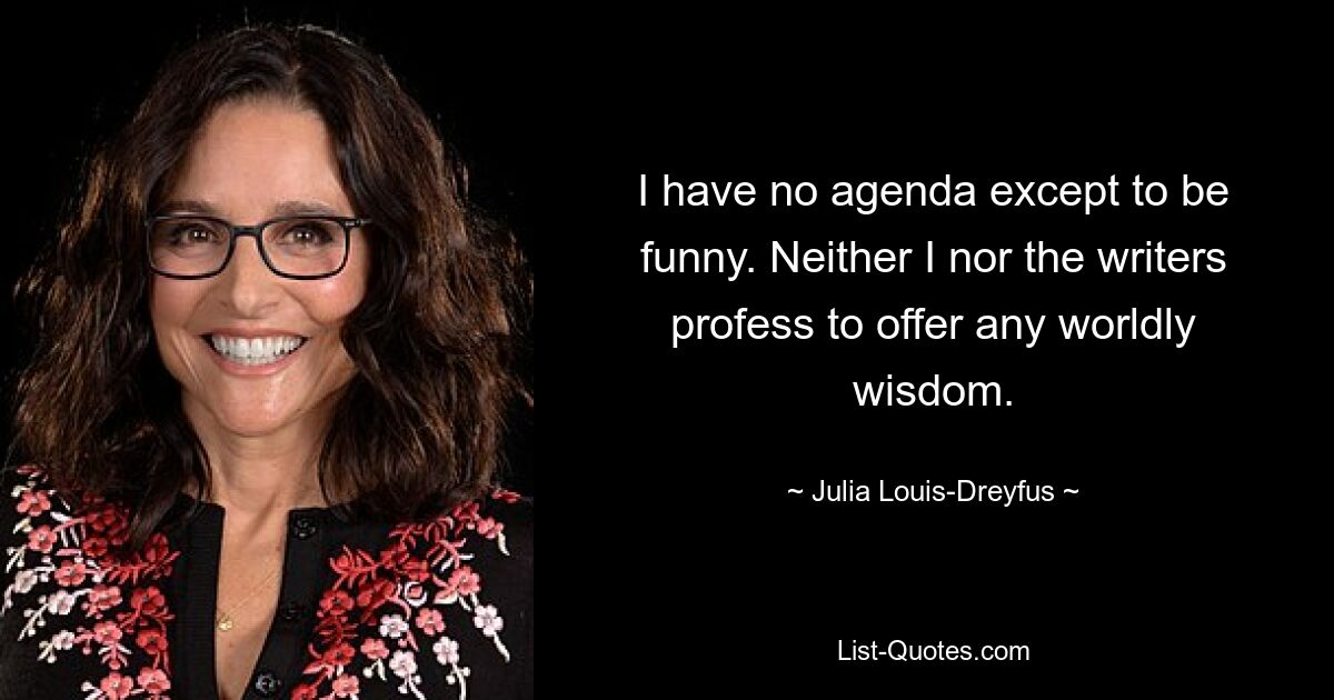 I have no agenda except to be funny. Neither I nor the writers profess to offer any worldly wisdom. — © Julia Louis-Dreyfus