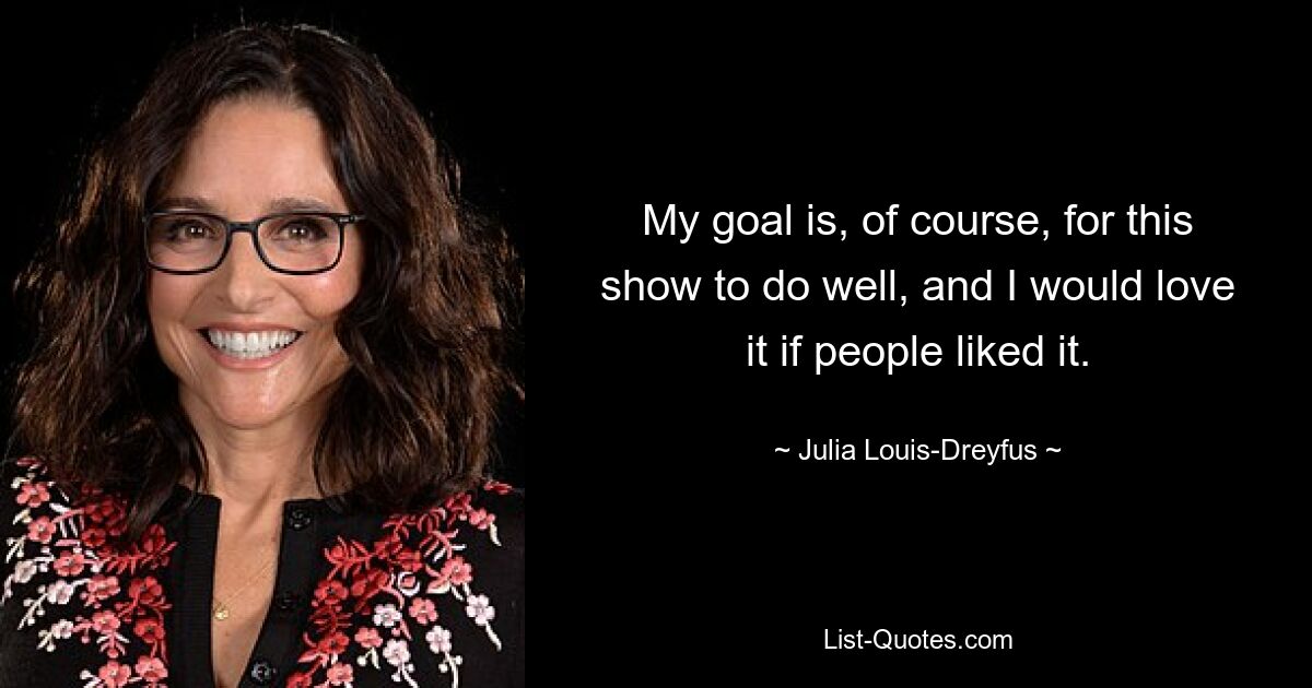 My goal is, of course, for this show to do well, and I would love it if people liked it. — © Julia Louis-Dreyfus