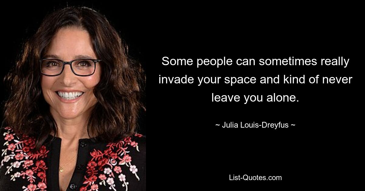 Some people can sometimes really invade your space and kind of never leave you alone. — © Julia Louis-Dreyfus