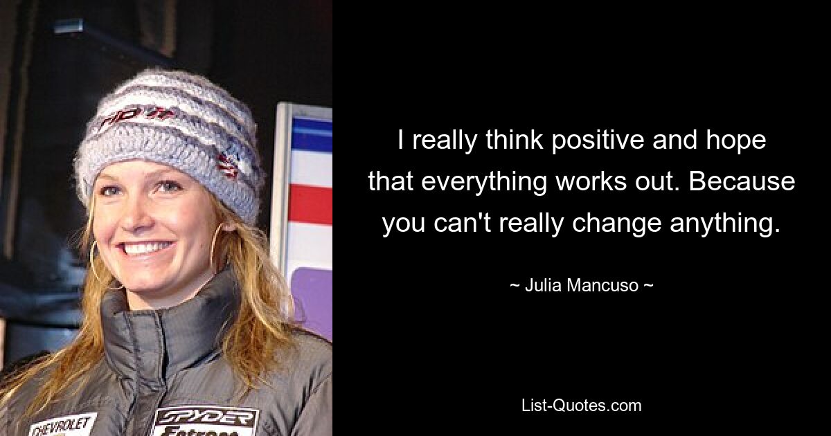 I really think positive and hope that everything works out. Because you can't really change anything. — © Julia Mancuso