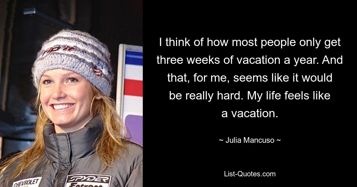 I think of how most people only get three weeks of vacation a year. And that, for me, seems like it would be really hard. My life feels like a vacation. — © Julia Mancuso