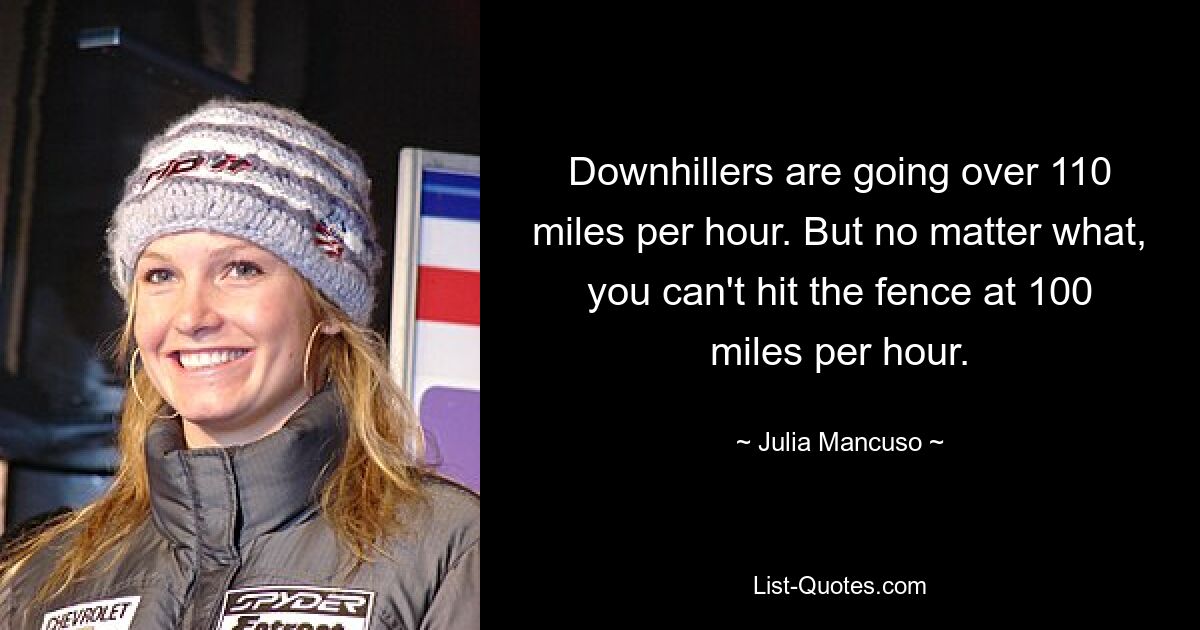 Downhillers are going over 110 miles per hour. But no matter what, you can't hit the fence at 100 miles per hour. — © Julia Mancuso