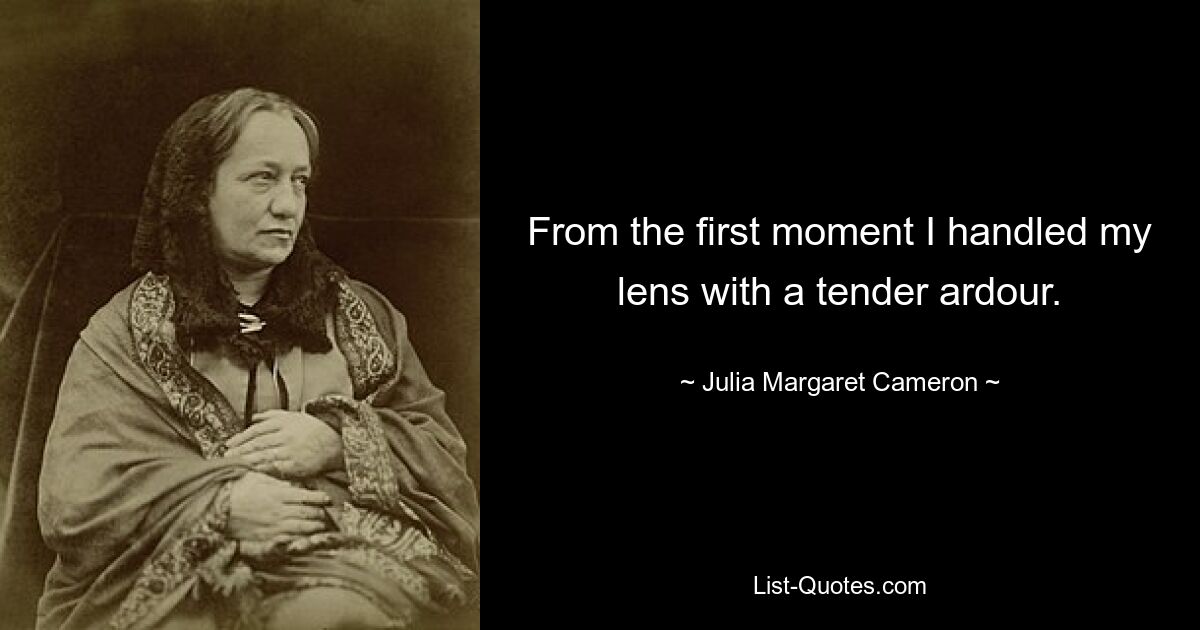 From the first moment I handled my lens with a tender ardour. — © Julia Margaret Cameron