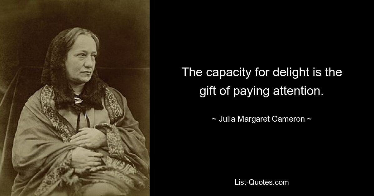 The capacity for delight is the gift of paying attention. — © Julia Margaret Cameron