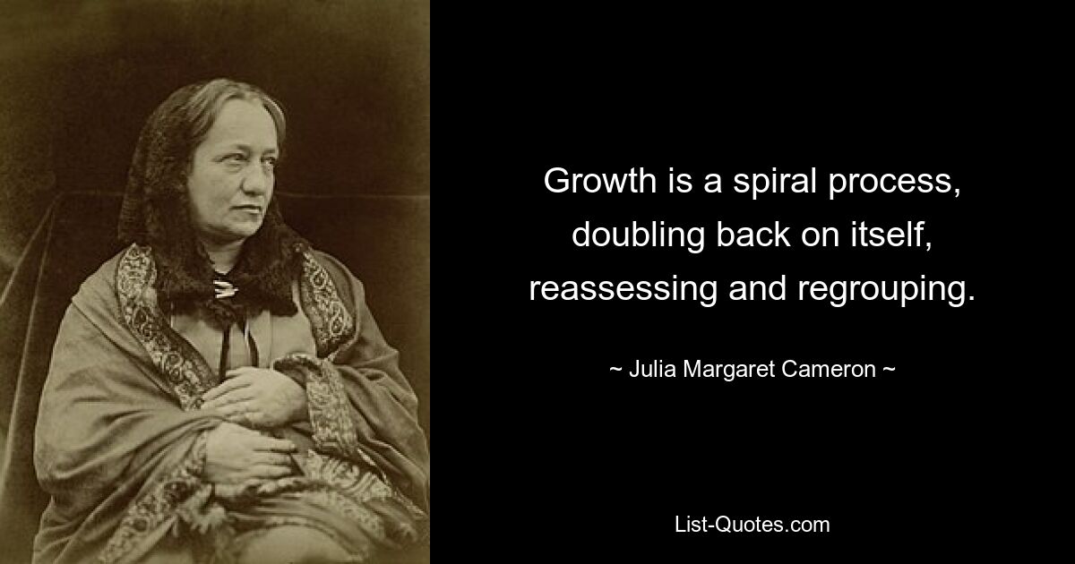 Growth is a spiral process, doubling back on itself, reassessing and regrouping. — © Julia Margaret Cameron