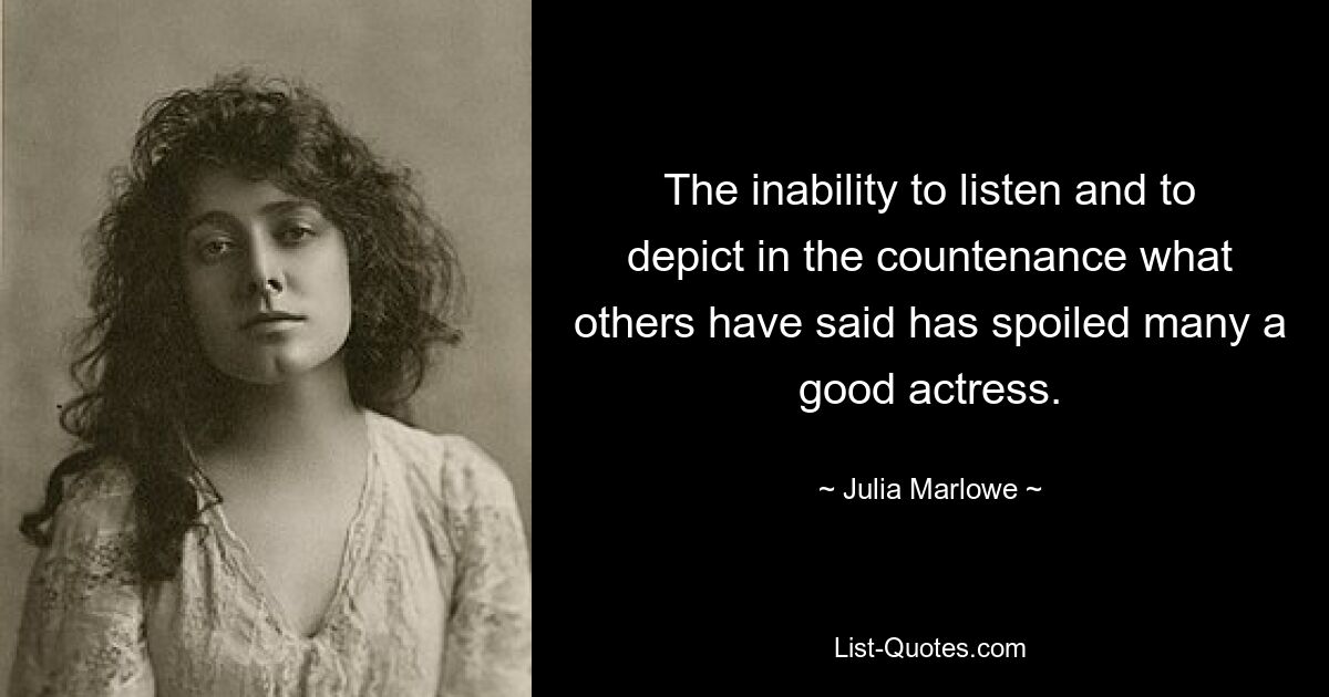 The inability to listen and to depict in the countenance what others have said has spoiled many a good actress. — © Julia Marlowe