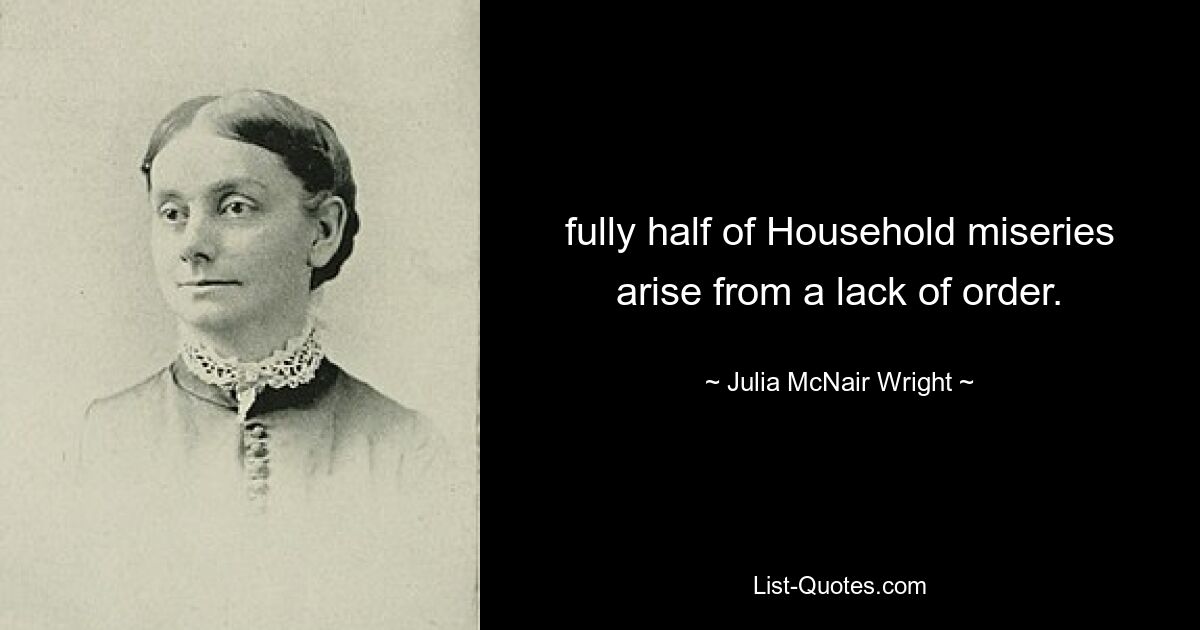 fully half of Household miseries arise from a lack of order. — © Julia McNair Wright