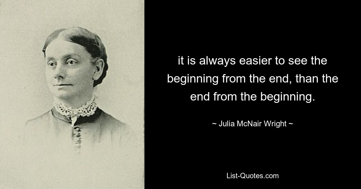 it is always easier to see the beginning from the end, than the end from the beginning. — © Julia McNair Wright