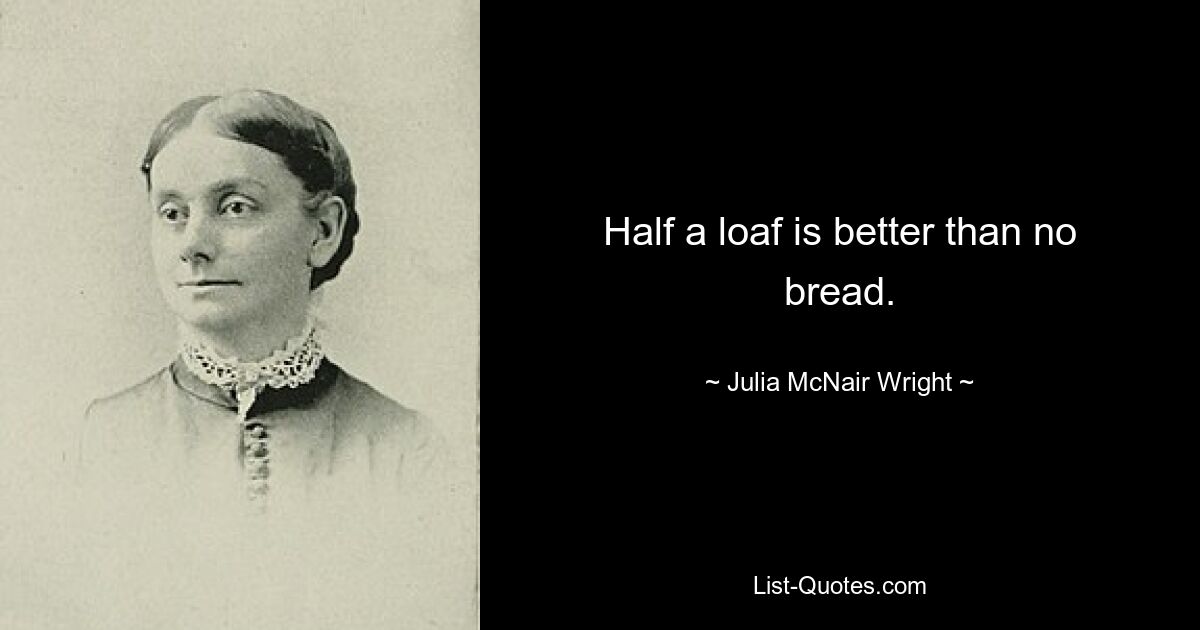 Half a loaf is better than no bread. — © Julia McNair Wright