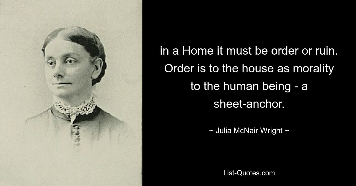 in a Home it must be order or ruin. Order is to the house as morality to the human being - a sheet-anchor. — © Julia McNair Wright