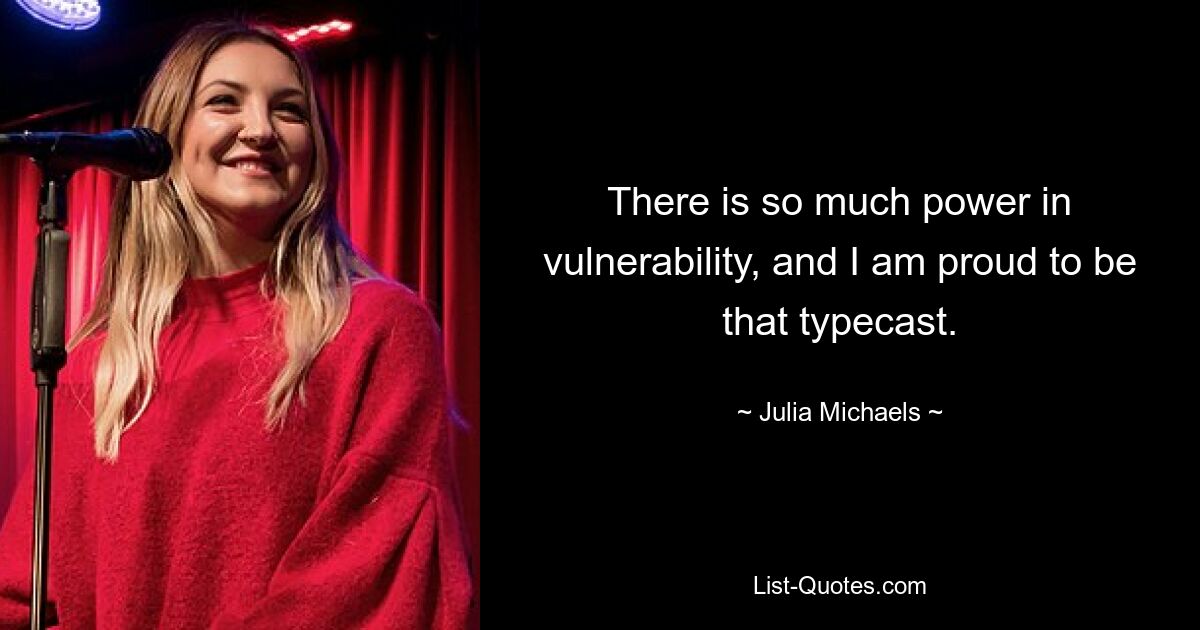 There is so much power in vulnerability, and I am proud to be that typecast. — © Julia Michaels