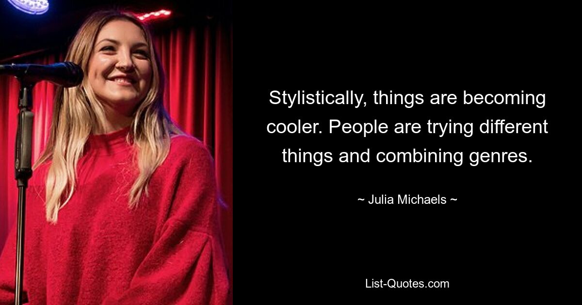 Stylistically, things are becoming cooler. People are trying different things and combining genres. — © Julia Michaels