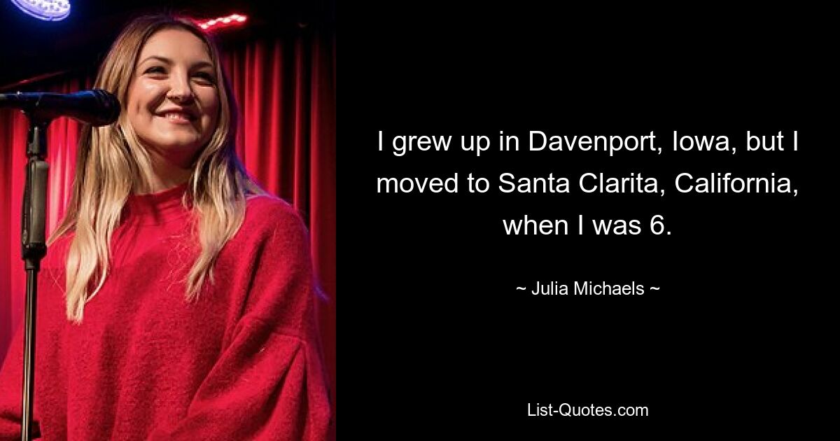 I grew up in Davenport, Iowa, but I moved to Santa Clarita, California, when I was 6. — © Julia Michaels