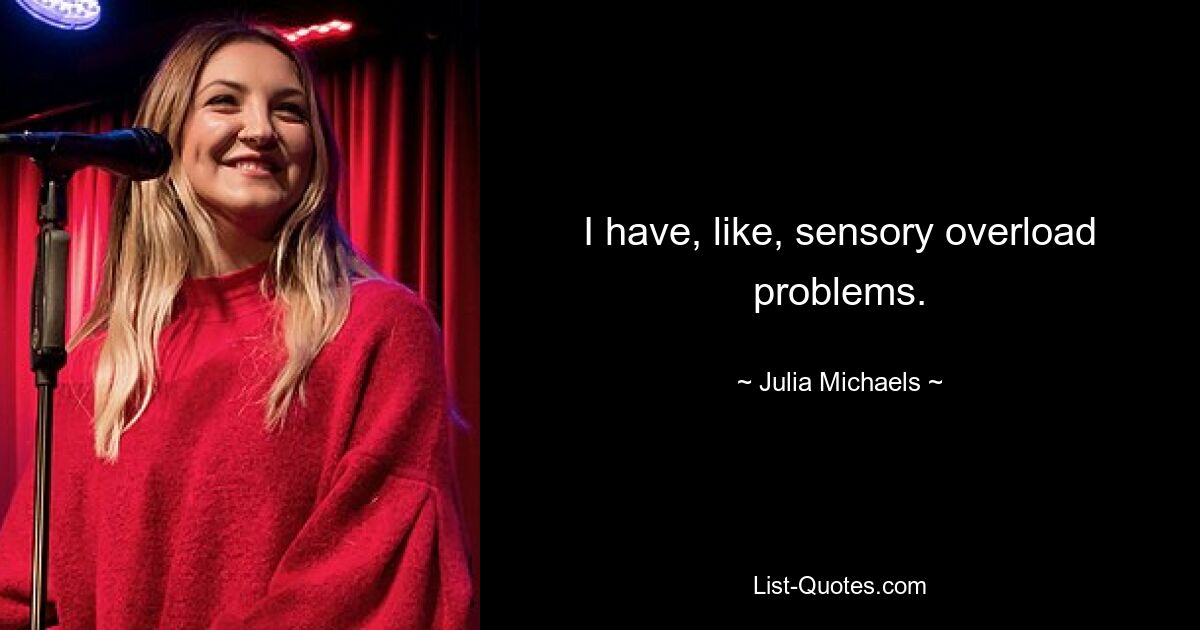 I have, like, sensory overload problems. — © Julia Michaels