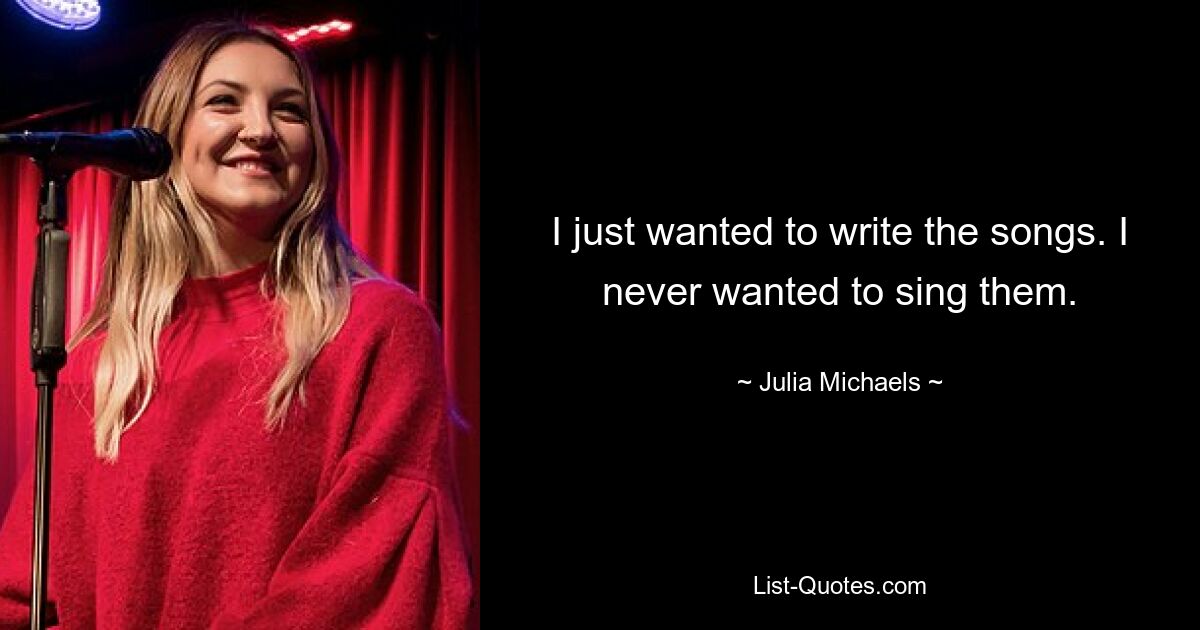 I just wanted to write the songs. I never wanted to sing them. — © Julia Michaels