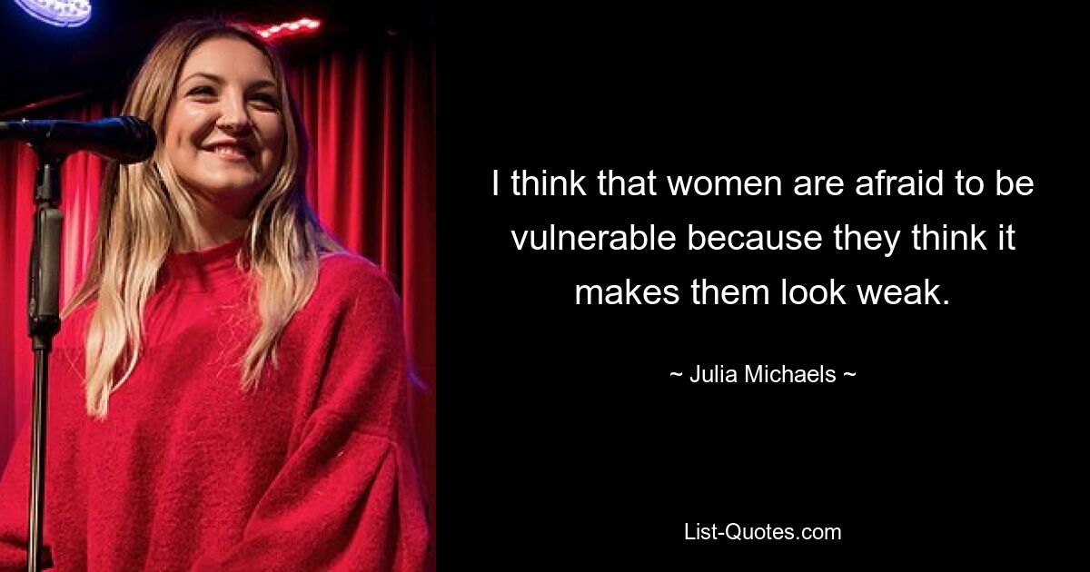 I think that women are afraid to be vulnerable because they think it makes them look weak. — © Julia Michaels