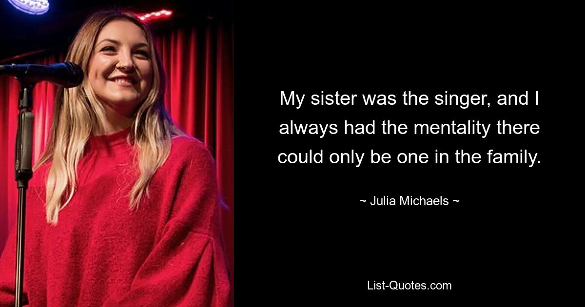 My sister was the singer, and I always had the mentality there could only be one in the family. — © Julia Michaels