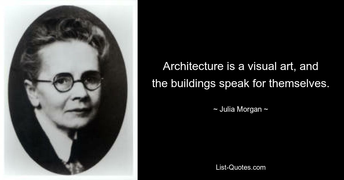 Architecture is a visual art, and the buildings speak for themselves. — © Julia Morgan