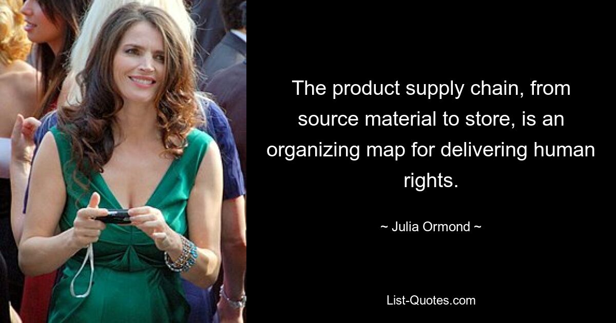 The product supply chain, from source material to store, is an organizing map for delivering human rights. — © Julia Ormond