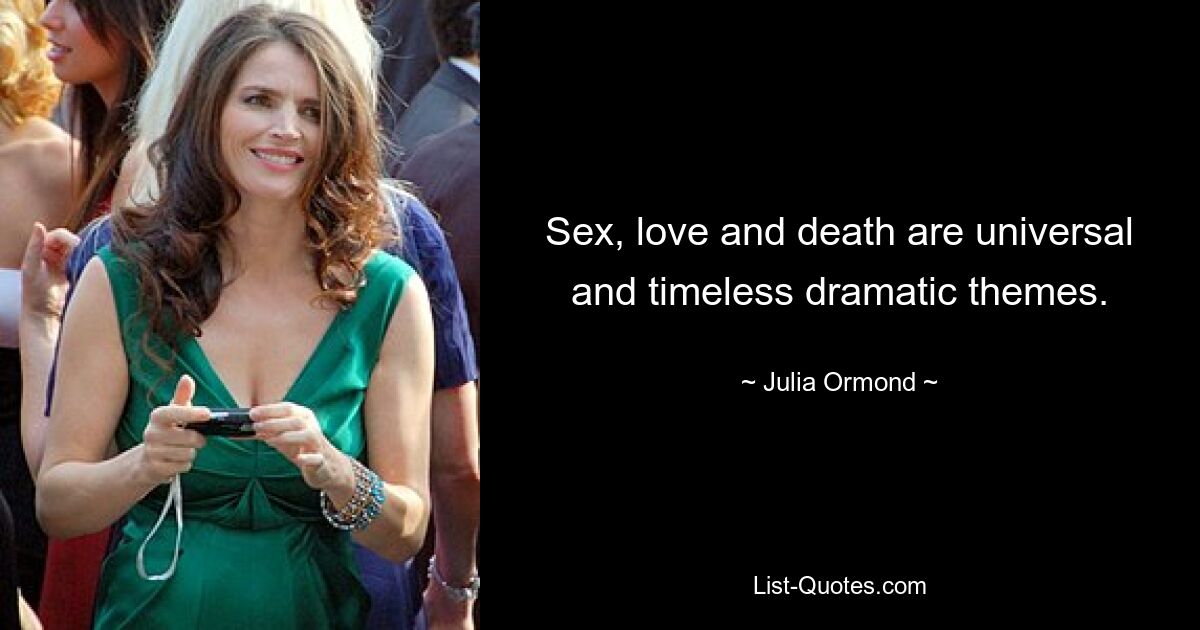 Sex, love and death are universal and timeless dramatic themes. — © Julia Ormond