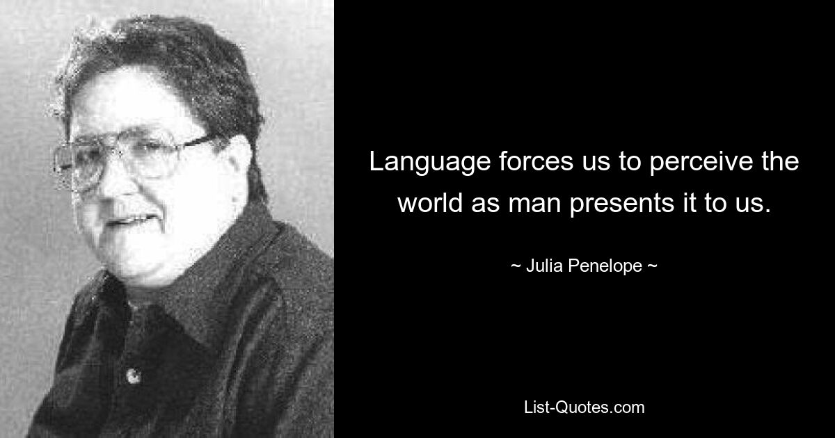 Language forces us to perceive the world as man presents it to us. — © Julia Penelope