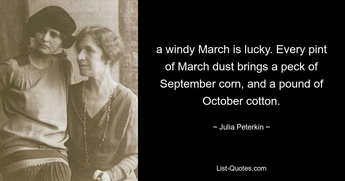 a windy March is lucky. Every pint of March dust brings a peck of September corn, and a pound of October cotton. — © Julia Peterkin