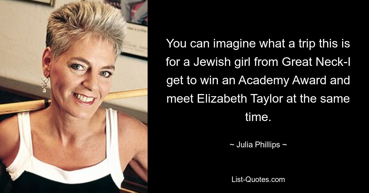 You can imagine what a trip this is for a Jewish girl from Great Neck-I get to win an Academy Award and meet Elizabeth Taylor at the same time. — © Julia Phillips