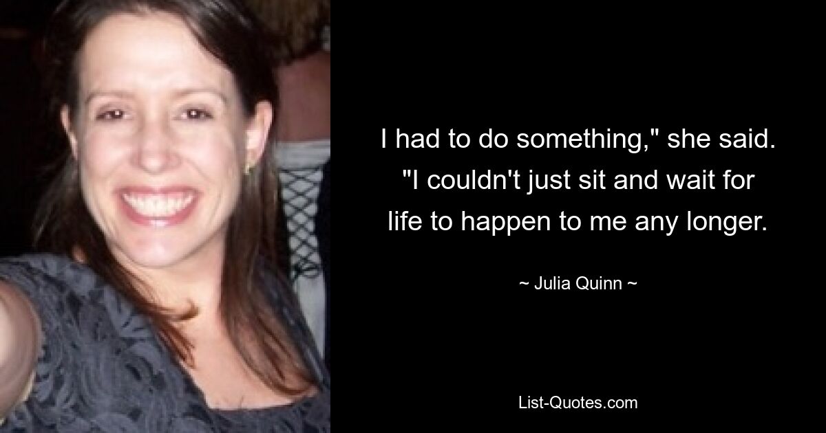 I had to do something," she said. "I couldn't just sit and wait for life to happen to me any longer. — © Julia Quinn