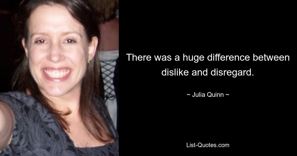 There was a huge difference between dislike and disregard. — © Julia Quinn