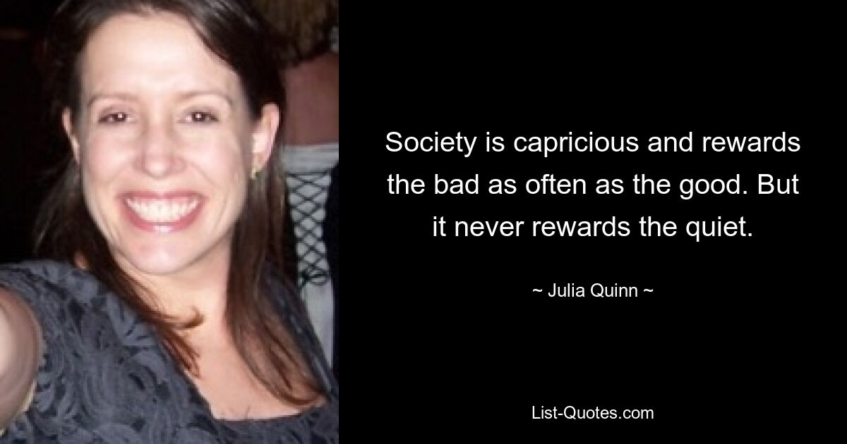 Society is capricious and rewards the bad as often as the good. But it never rewards the quiet. — © Julia Quinn