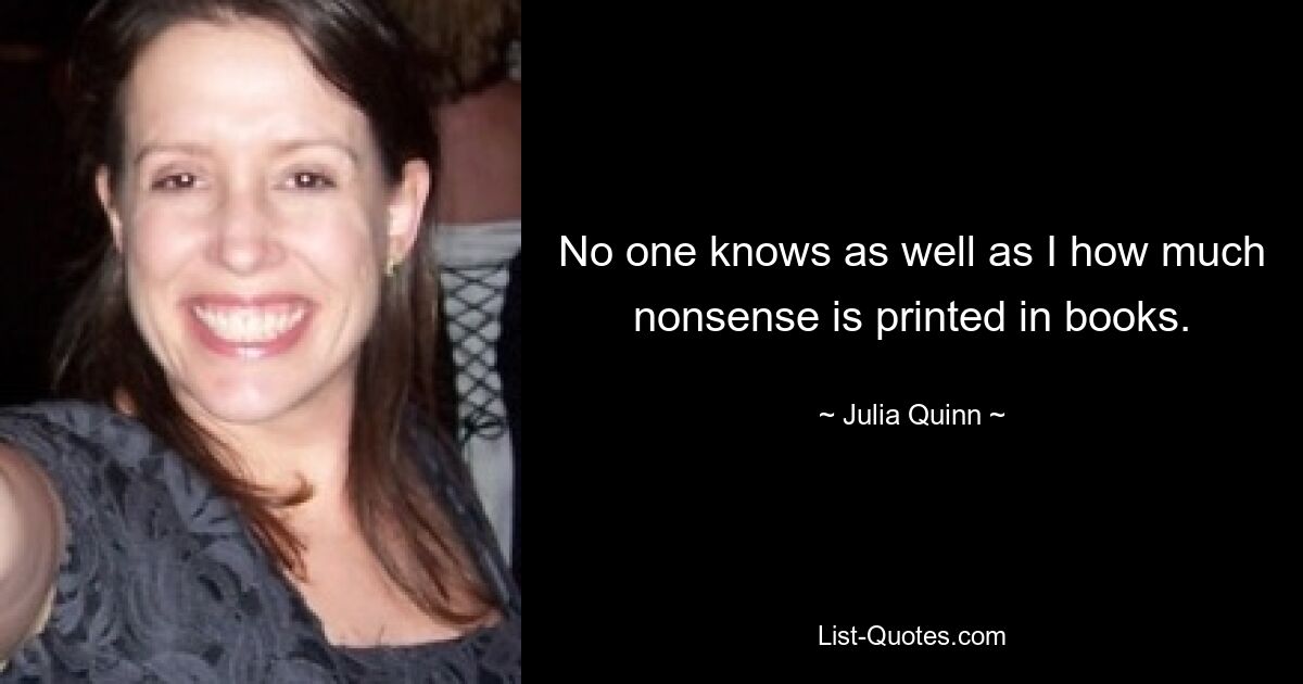 No one knows as well as I how much nonsense is printed in books. — © Julia Quinn