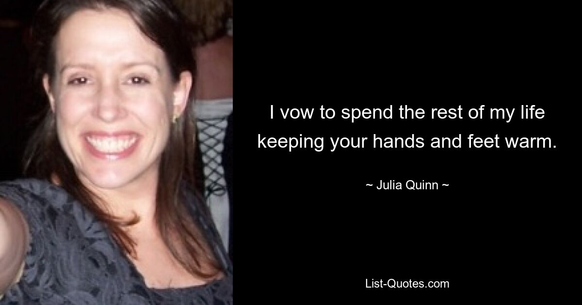 I vow to spend the rest of my life keeping your hands and feet warm. — © Julia Quinn