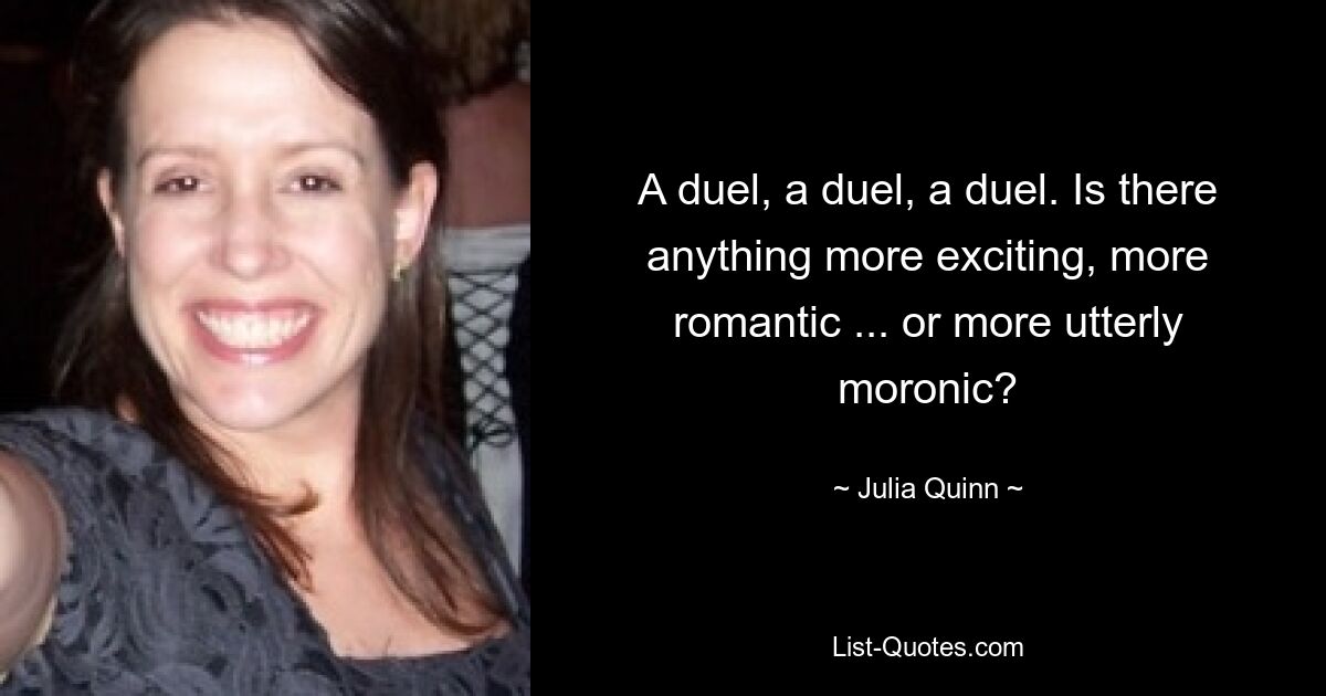 A duel, a duel, a duel. Is there anything more exciting, more romantic ... or more utterly moronic? — © Julia Quinn