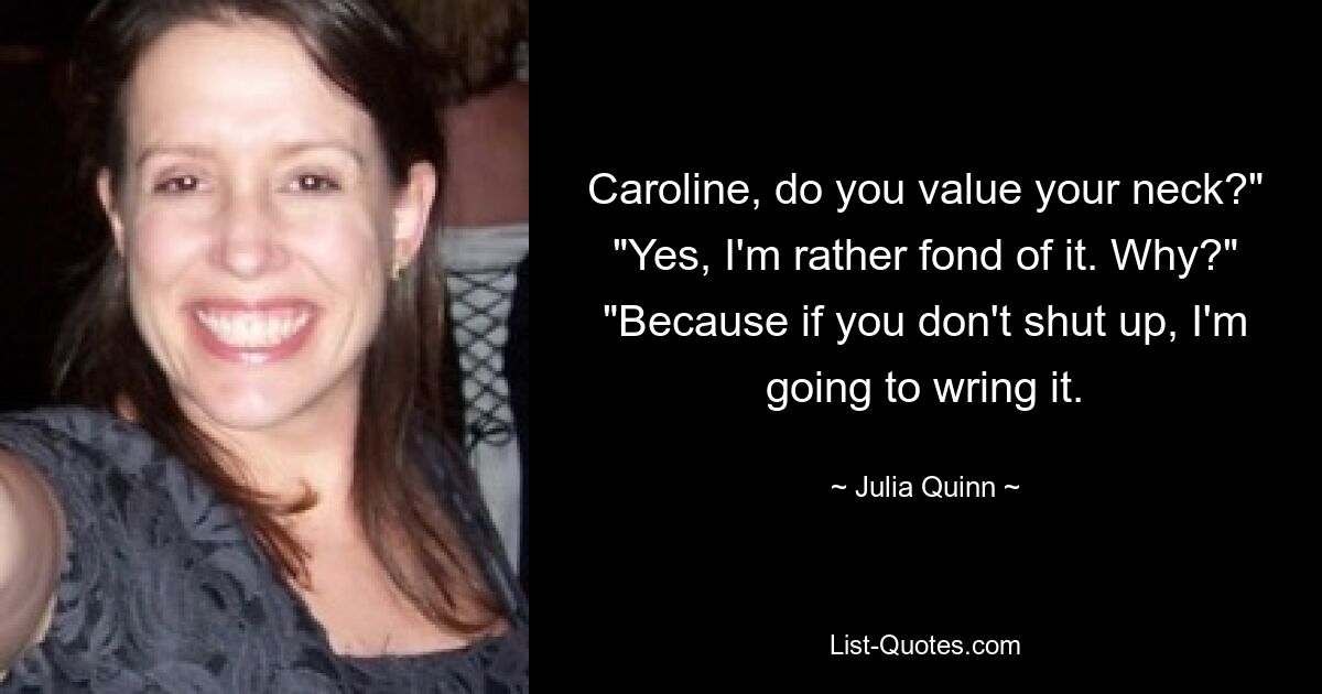 Caroline, do you value your neck?" "Yes, I'm rather fond of it. Why?" "Because if you don't shut up, I'm going to wring it. — © Julia Quinn