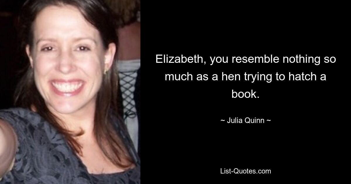 Elizabeth, you resemble nothing so much as a hen trying to hatch a book. — © Julia Quinn