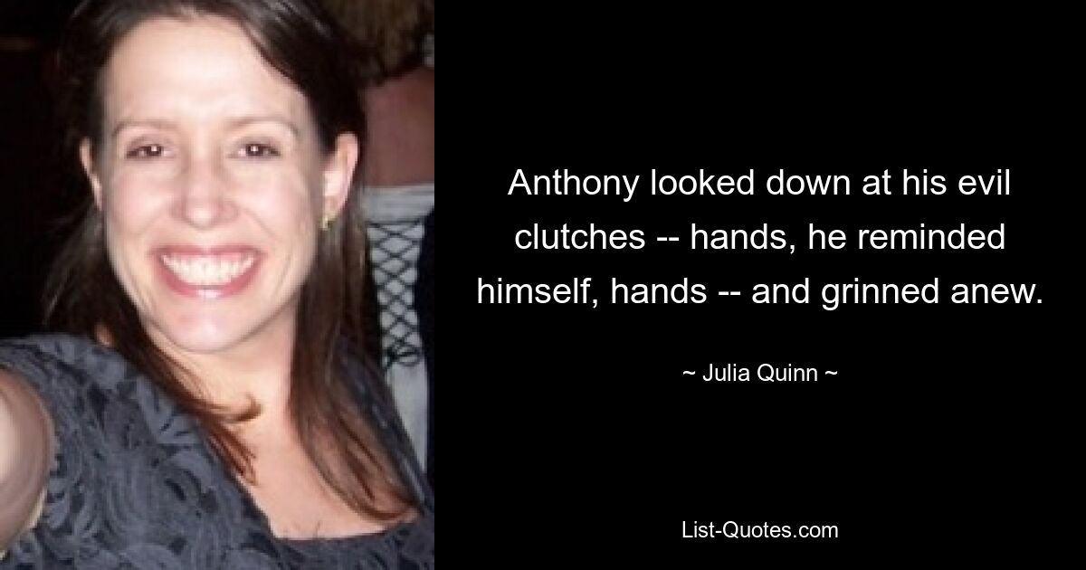 Anthony looked down at his evil clutches -- hands, he reminded himself, hands -- and grinned anew. — © Julia Quinn