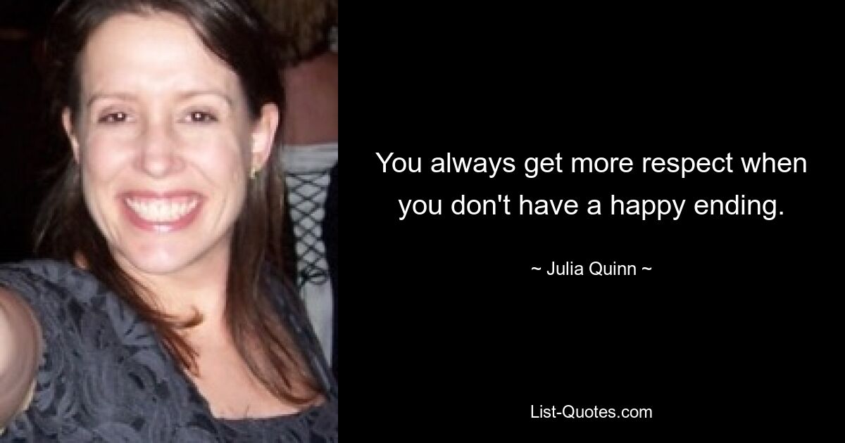 You always get more respect when you don't have a happy ending. — © Julia Quinn