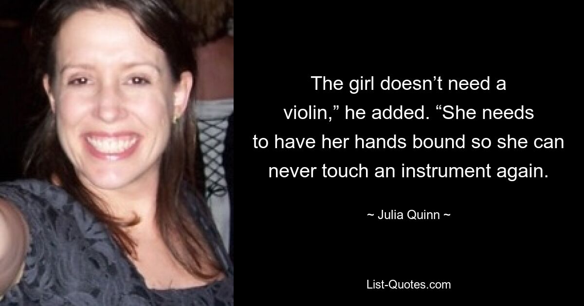 The girl doesn’t need a violin,” he added. “She needs to have her hands bound so she can never touch an instrument again. — © Julia Quinn