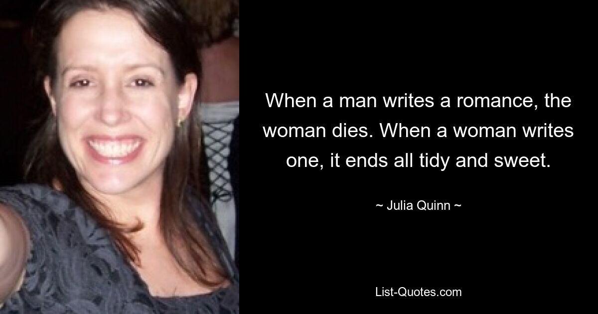 When a man writes a romance, the woman dies. When a woman writes one, it ends all tidy and sweet. — © Julia Quinn