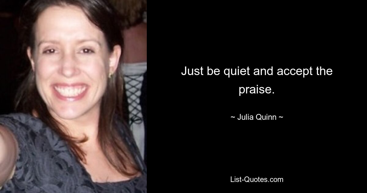 Just be quiet and accept the praise. — © Julia Quinn