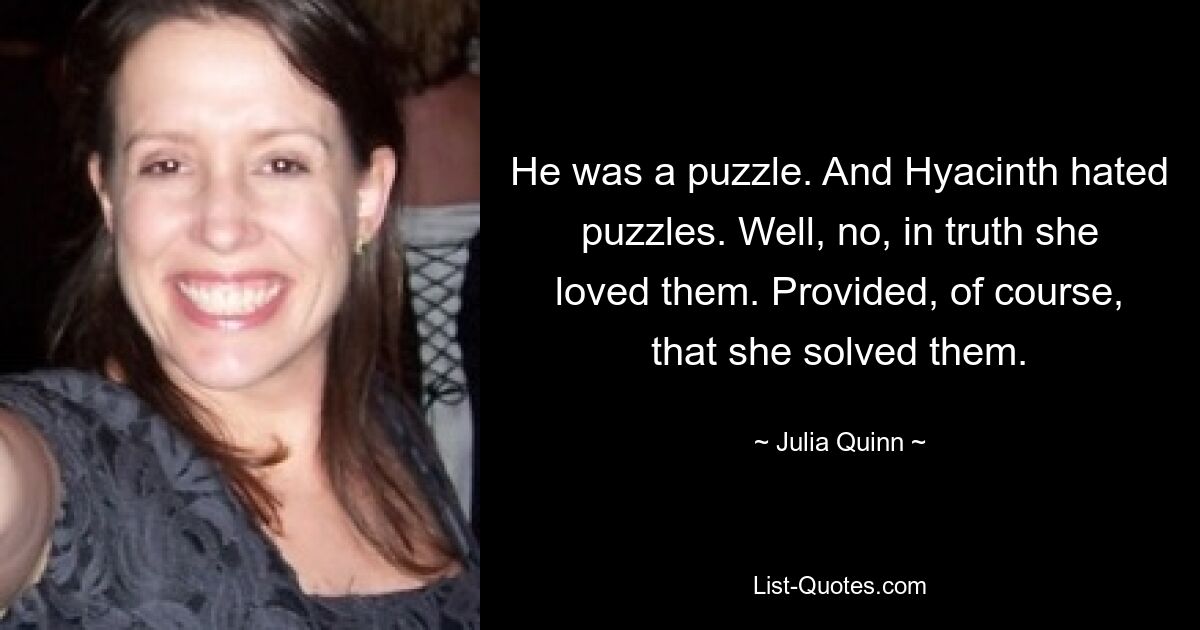 He was a puzzle. And Hyacinth hated puzzles. Well, no, in truth she loved them. Provided, of course, that she solved them. — © Julia Quinn