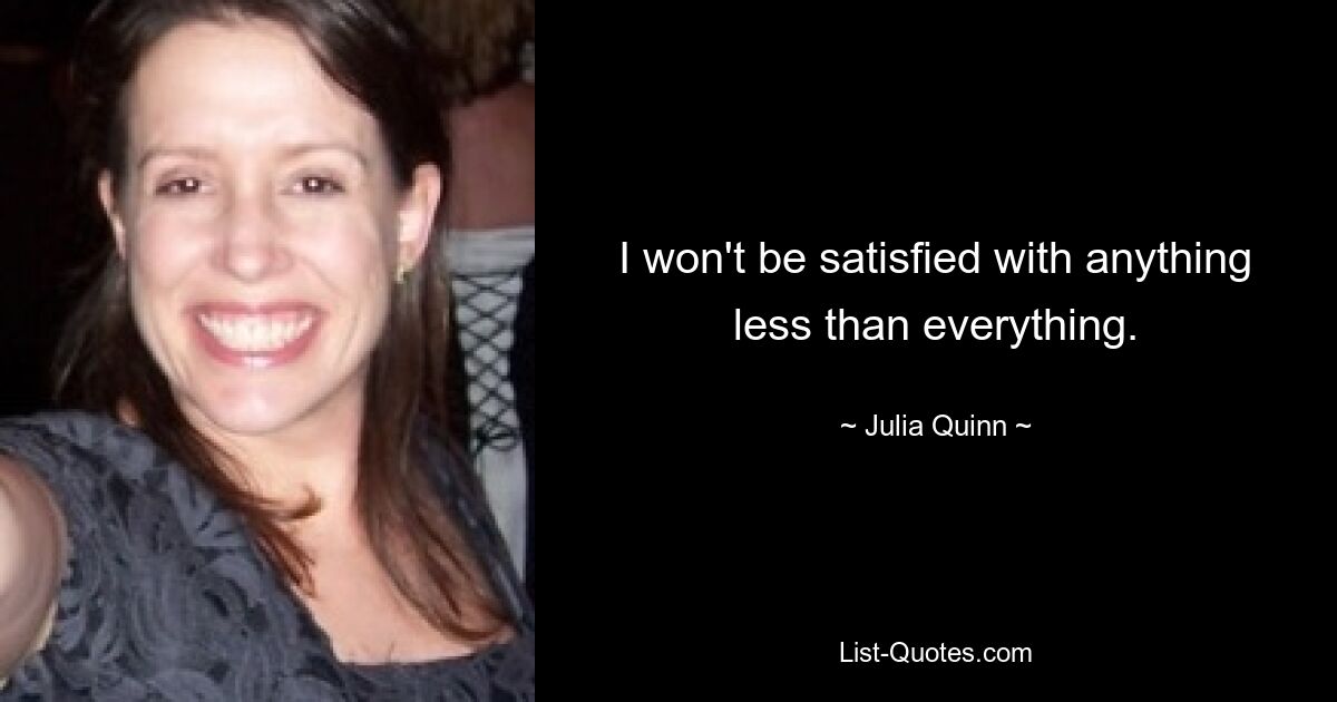 I won't be satisfied with anything less than everything. — © Julia Quinn