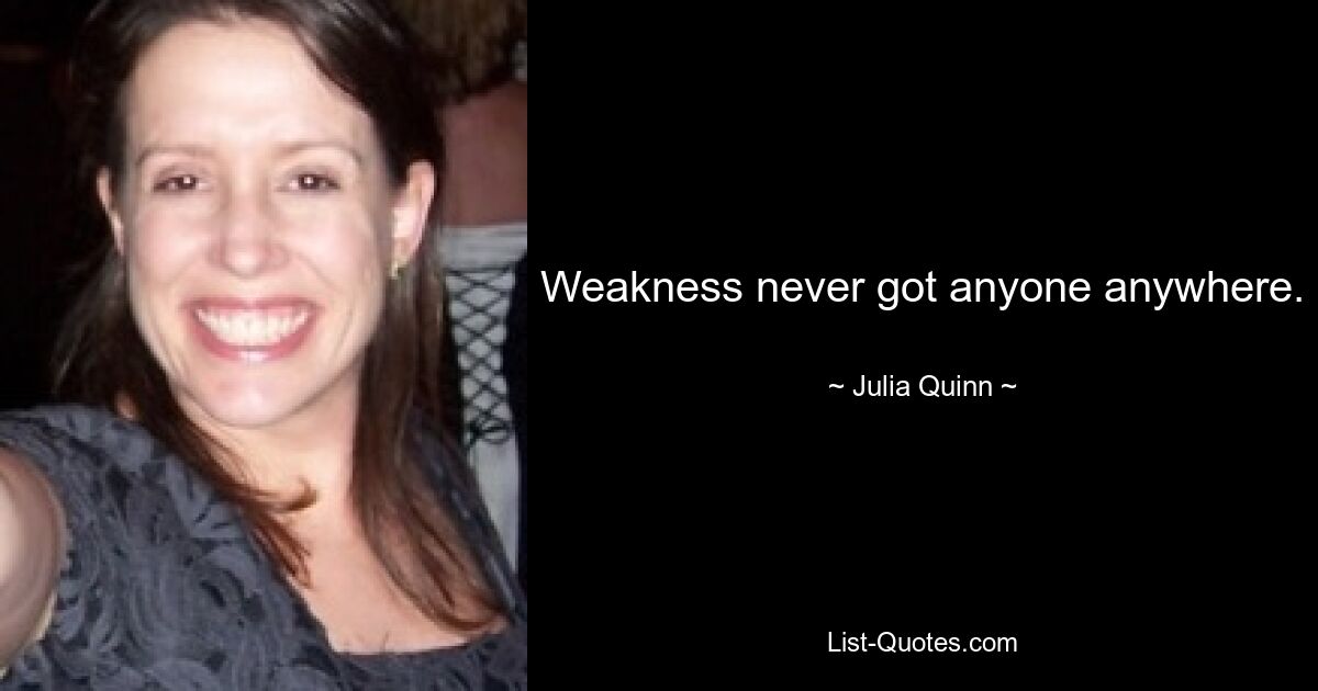 Weakness never got anyone anywhere. — © Julia Quinn